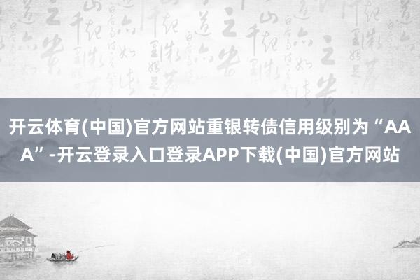 开云体育(中国)官方网站重银转债信用级别为“AAA”-开云登录入口登录APP下载(中国)官方网站