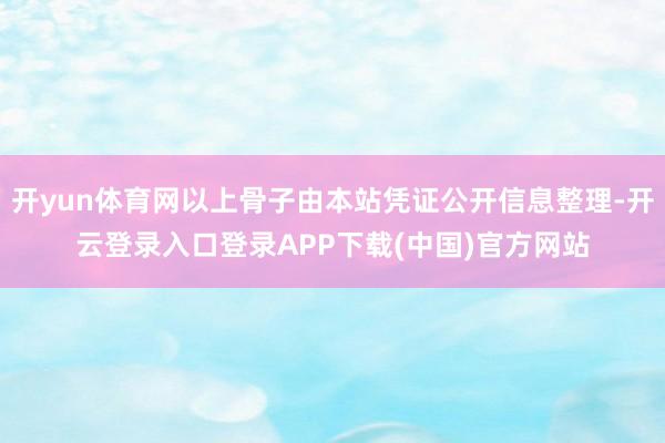 开yun体育网以上骨子由本站凭证公开信息整理-开云登录入口登录APP下载(中国)官方网站