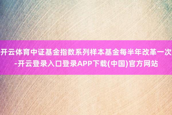 开云体育中证基金指数系列样本基金每半年改革一次-开云登录入口登录APP下载(中国)官方网站