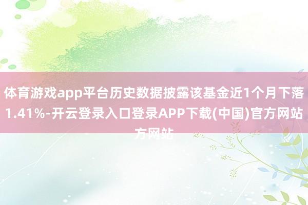 体育游戏app平台历史数据披露该基金近1个月下落1.41%-开云登录入口登录APP下载(中国)官方网站