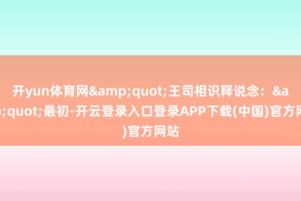 开yun体育网&quot;王司相识释说念：&quot;最初-开云登录入口登录APP下载(中国)官方网站