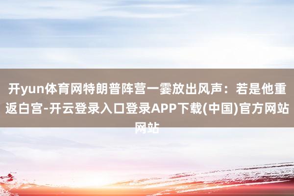 开yun体育网特朗普阵营一霎放出风声：若是他重返白宫-开云登录入口登录APP下载(中国)官方网站