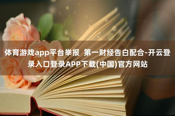 体育游戏app平台举报  第一财经告白配合-开云登录入口登录APP下载(中国)官方网站