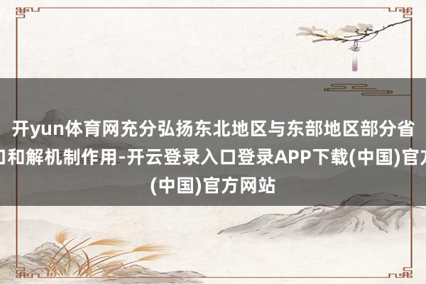 开yun体育网充分弘扬东北地区与东部地区部分省市对口和解机制作用-开云登录入口登录APP下载(中国)官方网站