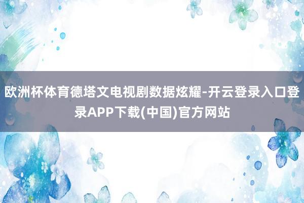 欧洲杯体育德塔文电视剧数据炫耀-开云登录入口登录APP下载(中国)官方网站