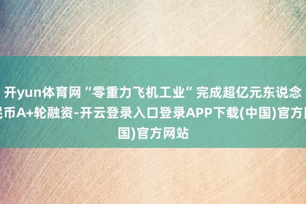 开yun体育网“零重力飞机工业”完成超亿元东说念主民币A+轮融资-开云登录入口登录APP下载(中国)官方网站