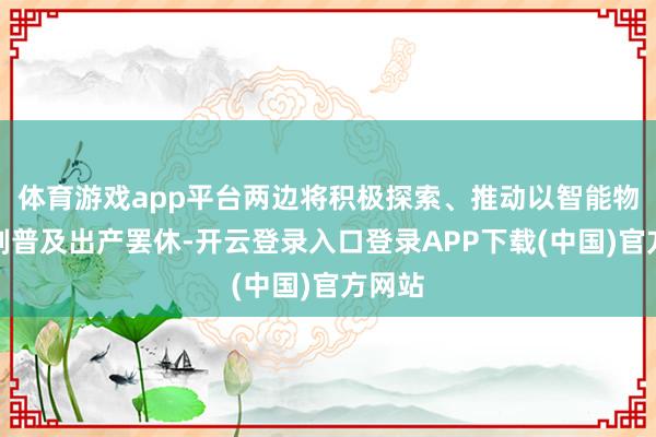 体育游戏app平台两边将积极探索、推动以智能物联时刻普及出产罢休-开云登录入口登录APP下载(中国)官方网站
