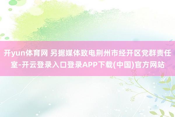 开yun体育网 另据媒体致电荆州市经开区党群责任室-开云登录入口登录APP下载(中国)官方网站