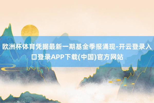 欧洲杯体育凭据最新一期基金季报涌现-开云登录入口登录APP下载(中国)官方网站