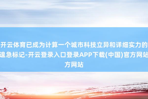 开云体育已成为计算一个城市科技立异和详细实力的遑急标记-开云登录入口登录APP下载(中国)官方网站