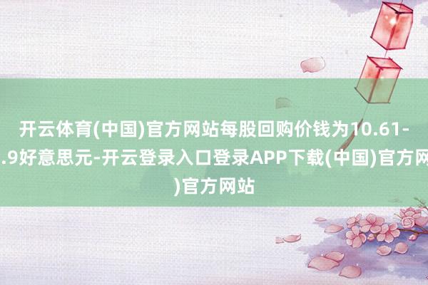 开云体育(中国)官方网站每股回购价钱为10.61-10.9好意思元-开云登录入口登录APP下载(中国)官方网站