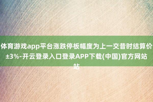 体育游戏app平台涨跌停板幅度为上一交昔时结算价±3%-开云登录入口登录APP下载(中国)官方网站