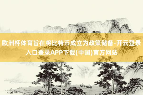 欧洲杯体育旨在将比特币成立为政策储备-开云登录入口登录APP下载(中国)官方网站